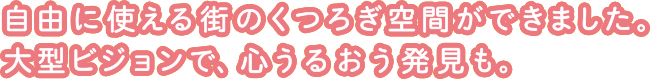 自由に使える街のくつろぎ空間ができました。大型ビジョンで、心うるおう発見も。