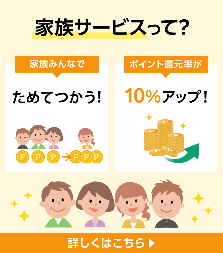 家族サービスって？ 家族みんなでポイントを共有！ ポイント還元率が10%アップ！ 詳しくはこちら