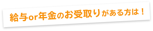 給与or年金のお受取りがある方は！