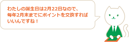 わたしの誕生日は2月22日なので、毎年2月末までにポイントを交換すればいいんですね！