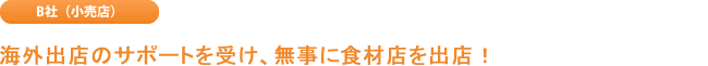 B社（小売店） 海外出店のサポートを受け、無事に食材店を出店！