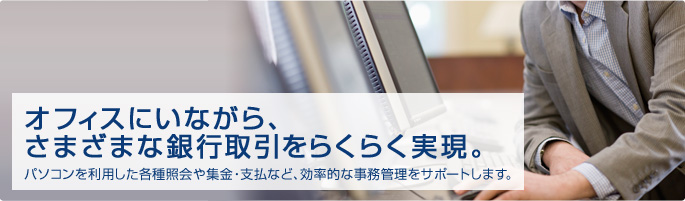 オフィスにいながら、さまざまな銀行取引をラクラク実現。