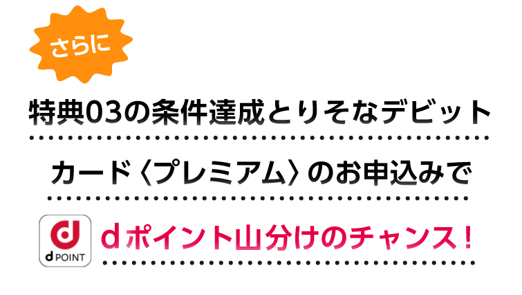 さらに特典03の条件達成とりそなデビットカード〈プレミアム〉のお申込みでdポイント山分けのチャンス!