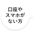 口座やスマホがない方