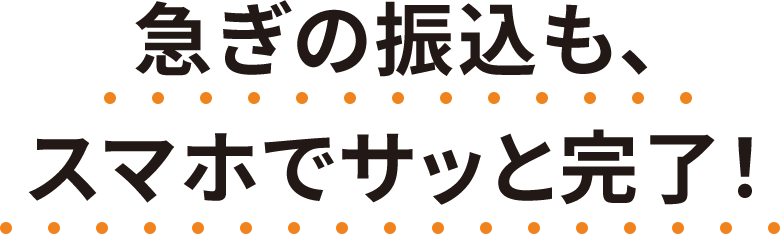 急ぎの振込も、スマホでサッと完了！