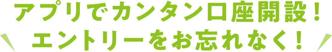 \アプリでカンタン口座開設！エントリーをお忘れなく！/