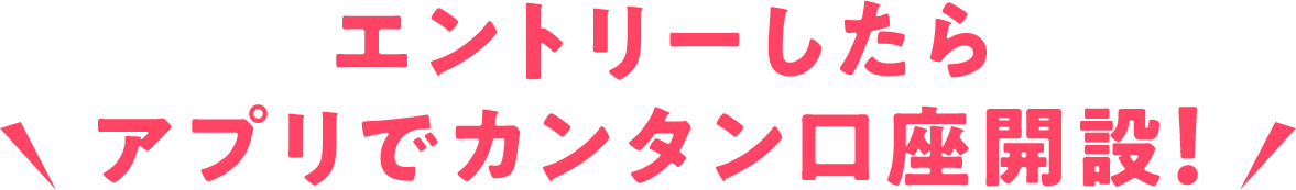 \アプリでカンタン口座開設！エントリーをお忘れなく！/