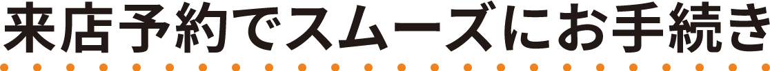 来店予約でスムーズにお手続き