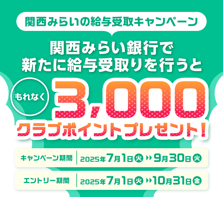 関西みらいの給与受取キャンペーン 関西みらい銀行で新たに給与受取りを行うと もれなく3000クラブポイントプレゼント! キャンペーン期間 2025年7月1日～9月30日 エントリー期間 2025年7月1日～10月31日