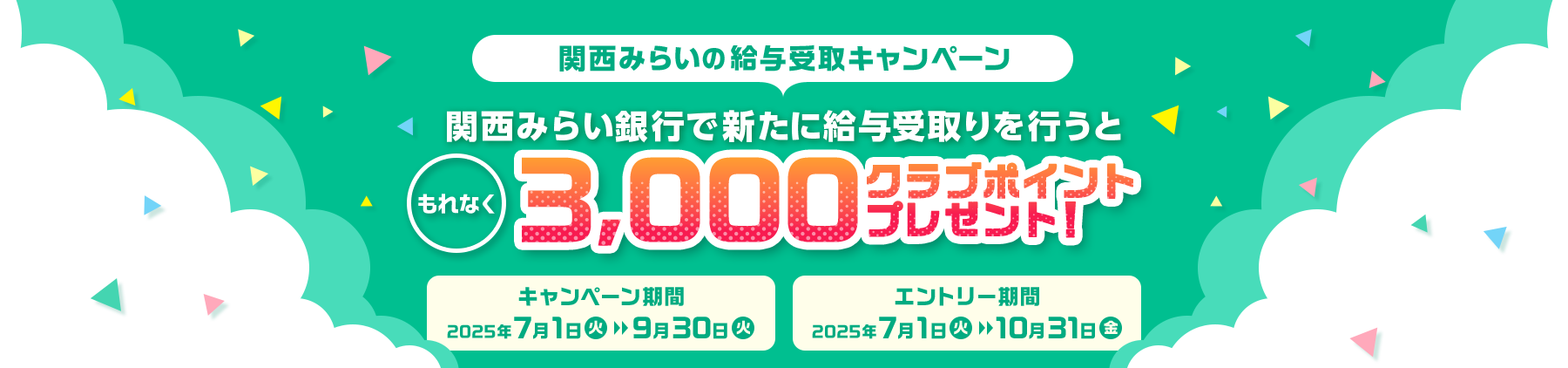 関西みらいの給与受取キャンペーン 関西みらい銀行で新たに給与受取りを行うと もれなく3000クラブポイントプレゼント! キャンペーン期間 2025年7月1日～9月30日 エントリー期間 2025年7月1日～10月31日