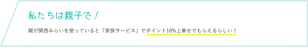 私たちは親子で！ 親が関西みらいを使っているから何となく調べたら「家族サービス」でポイント10%上乗せでもらえるらしい！