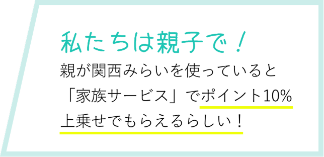 私たちは親子で！ 親が関西みらいを使っているから何となく調べたら「家族サービス」でポイント10%上乗せでもらえるらしい！