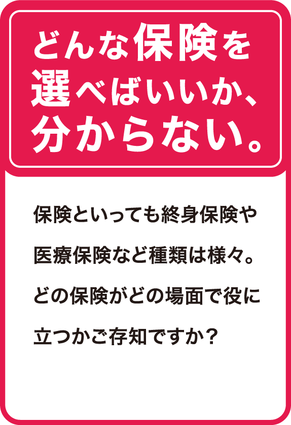 どんな保険を選べばいいか、分からない。