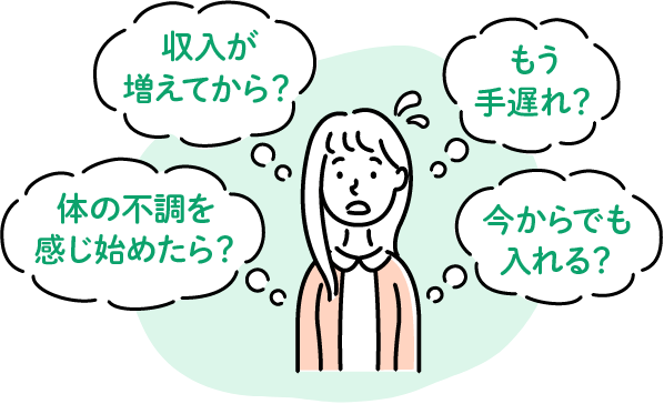 体の不調を感じ始めたら？ 収入が増えてから？ もう手遅れ？ 今からでも入れる？