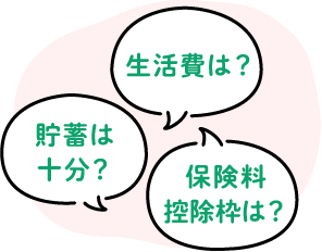 貯蓄は十分？ 生活費は？ 保険料控除枠は？