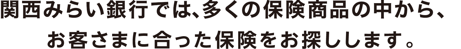 関西みらい銀行では、多くの保険商品の中から、お客様に合った保険をお探しします。