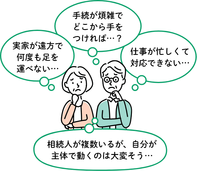 実家が遠方で何度も足を運べない... 手続が煩雑でどこから手をつければ... 仕事が忙しくて対応できない... 相続人が複数いるが、自分が主体で動くのは大変そう...