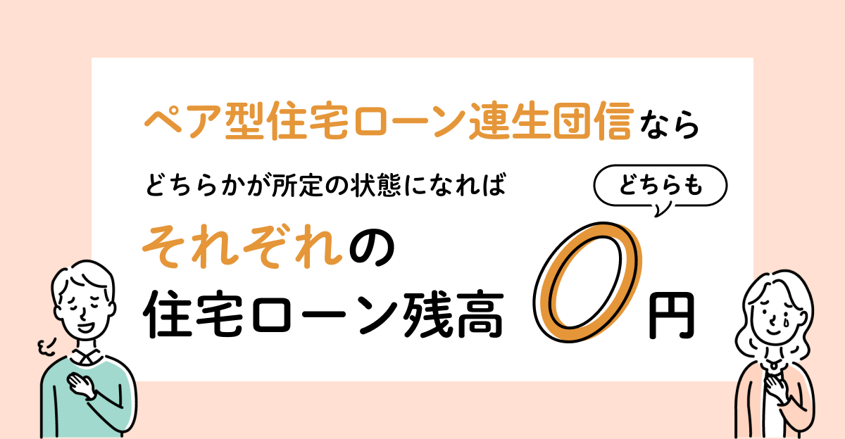 ペア型住宅ローン連生団信ならどちらかが所定の状態になればそれぞれの住宅ローン残高どちらも0円