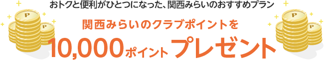 おトクと便利がひとつになった、関西みらいのおすすめプラン 関西みらいのクラブポイントを10,000ポイントプレゼント