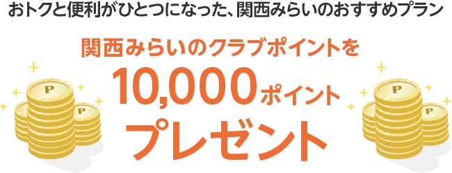 おトクと便利がひとつになった、関西みらいのおすすめプラン 関西みらいのクラブポイントを10,000ポイントプレゼント