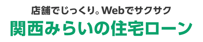 店舗でじっくり。Webでサクサク。関西みらいの住宅ローン