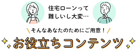 住宅ローンって難しいし大変…そんなあなたのためにご用意!お役立ちコンテンツ
