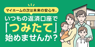 マイホームの次は未来の安心を。いつもの返済口座で「つみたて」始めませんか?