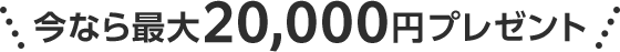 今なら最大20,000円プレゼント