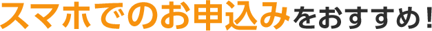 スマホでのお申込みをおすすめ!
