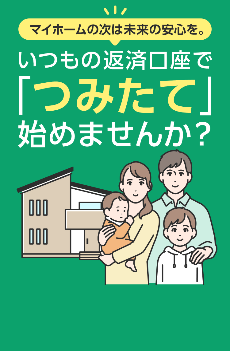 マイホームの次は未来の安心を。いつもの返済口座で「つみたて」始めませんか？
