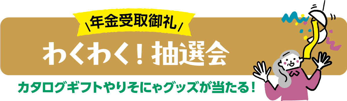 年金受取御礼　わくわく！抽選会　カタログギフトやりそにゃグッズが当たる！
