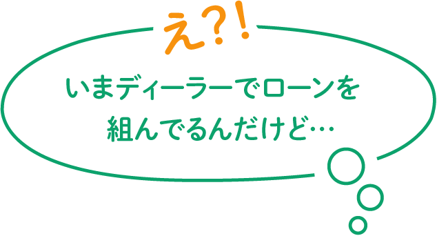 え？！いまディーラーでローンを組んでるんだけど…