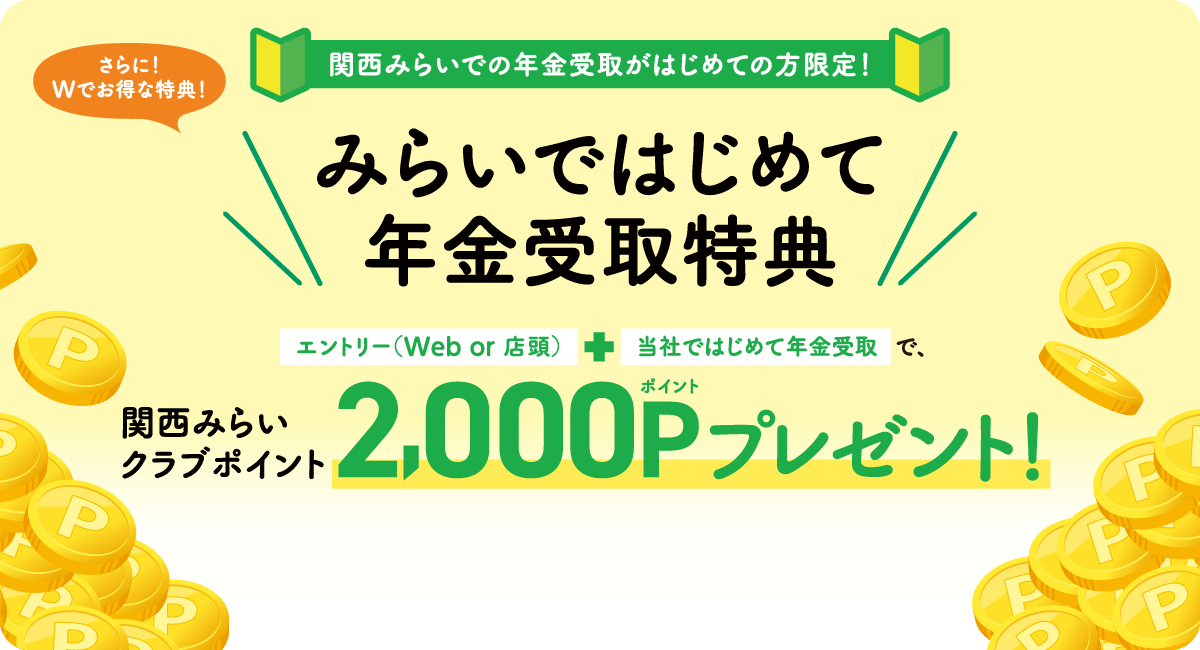 関西みらいでの年金受取がはじめての方限定！さらに！Wでお得な特典！みらいではじめて年金受取特典 エントリー（Web or 店頭）+当社ではじめて年金受取で、関西みらいクラブポイント 2,000Pポイントプレゼント！