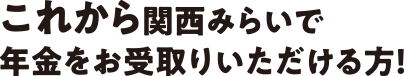 これから関西みらいで年金をお受取りいただける方！