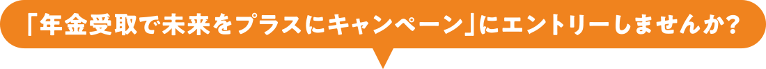 「年金受取で未来をプラスにキャンペーン」にエントリーしませんか?