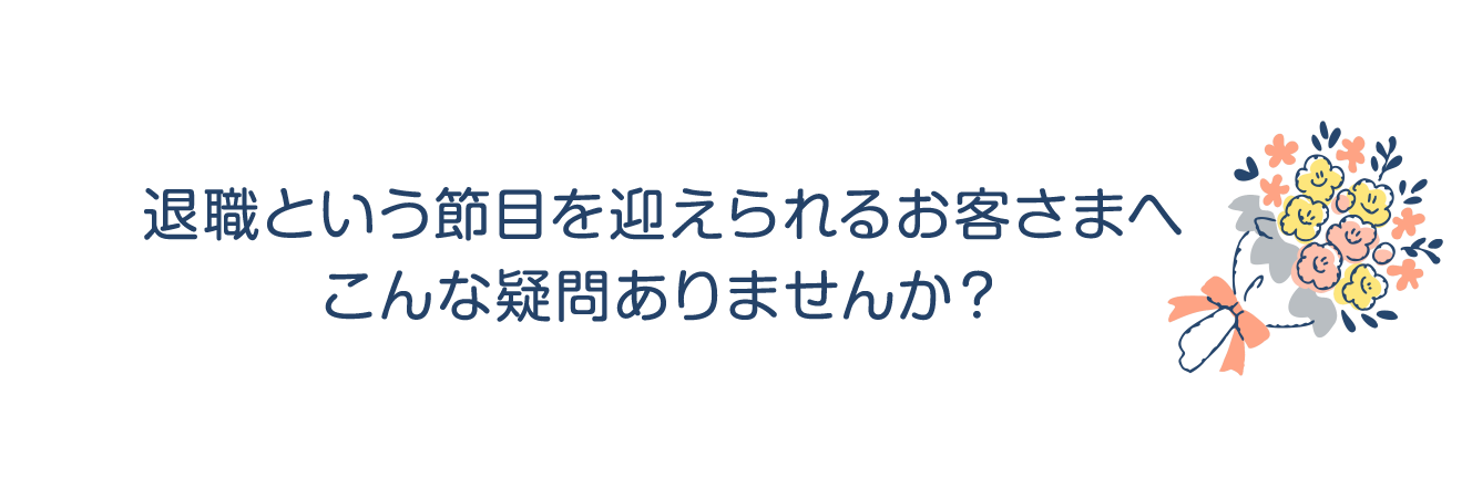 退職という節目を迎えられるお客さまへこんな疑問ありませんか？