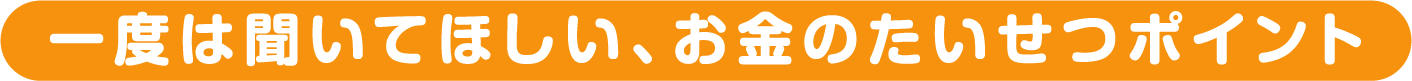 一度は聴いてほしい、お金のたいせつポイント