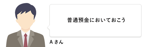 Aさん 普通預金においておこう