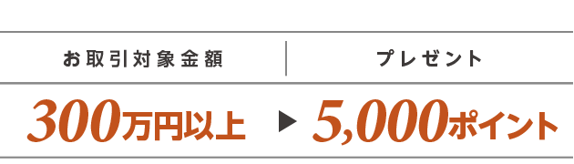 お取引対象金額300万円以上 プレゼント5,000ポイント