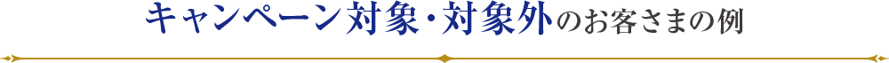 キャンペーン対象・対象外のお客さまの例