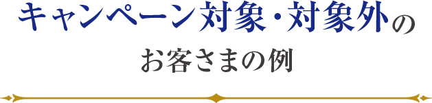 キャンペーン対象・対象外のお客さまの例