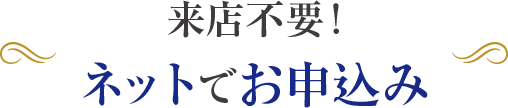 来店不要！ネットでお申込み