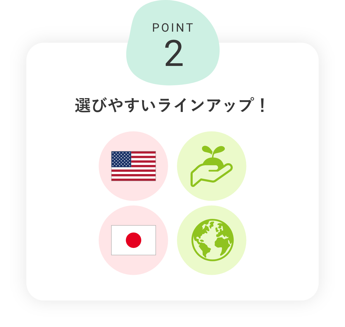 POINT2 選びやすいラインアップ！