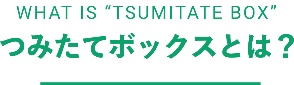 WHAT IS “TSUMITATE BOX” つみたてボックスとは？