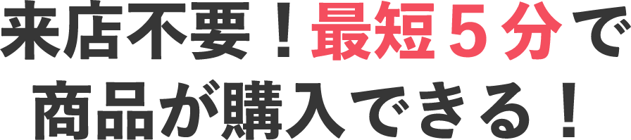 来店不要！最短5分で商品が購入できる！