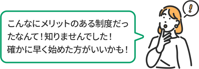 こんなにメリットのある制度だったなんて!知りませんでした! 確かに早く始めた方がいいかも!