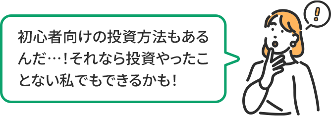 初心者向けの投資方法もあるんだ…!それなら投資やったことない私でもできるかも!