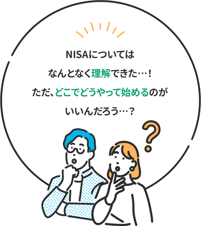 NISAについてはなんとなく理解できた…!ただ、どこでどうやって始めるのがいいんだろう…?
