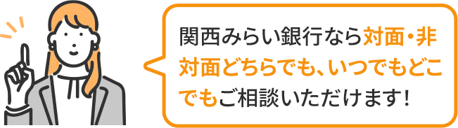 関西みらい銀行なら対面・非対面どちらでも、いつでもどこでもご相談いただけます!