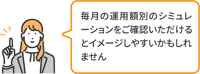 毎月の運用額別のシミュレーションをご確認いただけるとイメージしやすいかもしれません